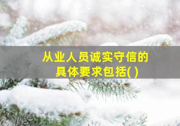 从业人员诚实守信的具体要求包括( )